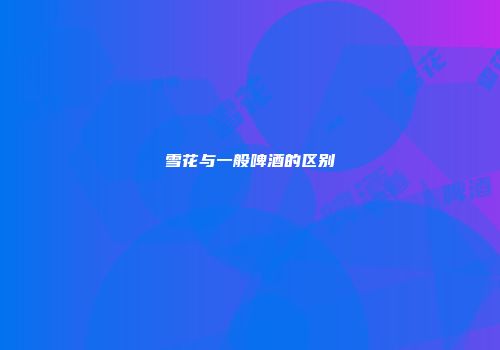 雪花与一般啤酒的区别