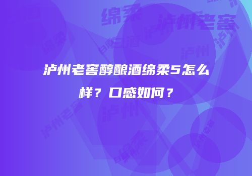 泸州老窖醇酿酒绵柔5怎么样？口感如何？