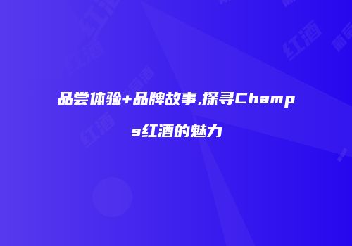 品尝体验+品牌故事,探寻Champs红酒的魅力