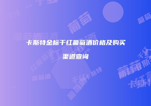 卡斯特金标干红葡萄酒价格及购买渠道查询
