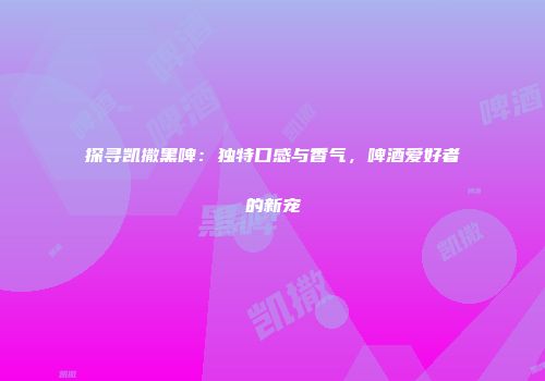 探寻凯撒黑啤：独特口感与香气，啤酒爱好者的新宠