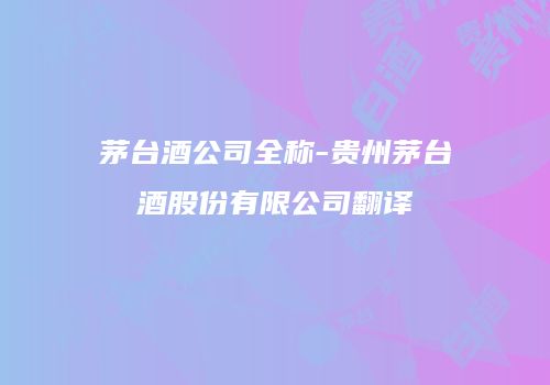茅台酒公司全称-贵州茅台酒股份有限公司翻译