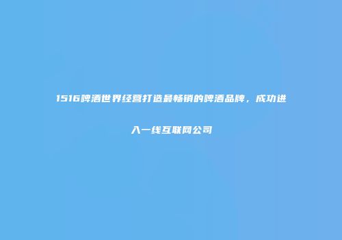 1516啤酒世界经营打造最畅销的啤酒品牌，成功进入一线互联网公司