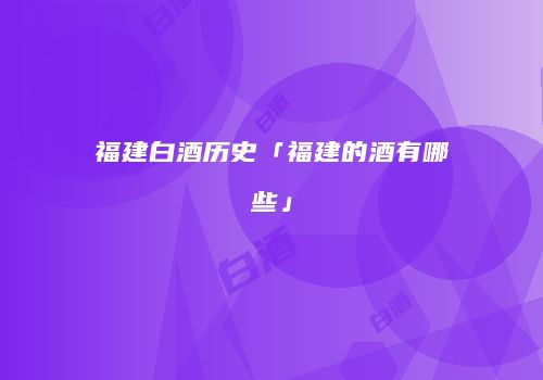 福建白酒历史「福建的酒有哪些」
