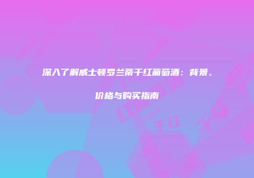深入了解威士顿罗兰蒂干红葡萄酒：背景、价格与购买指南