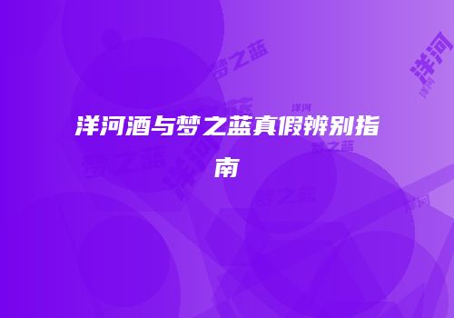 洋河酒与梦之蓝真假辨别指南