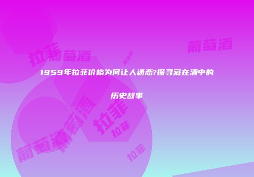 1959年拉菲价格为何让人迷恋?探寻藏在酒中的历史故事