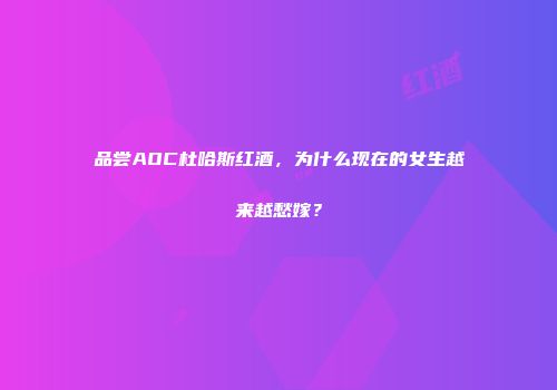 品尝AOC杜哈斯红酒，为什么现在的女生越来越愁嫁？