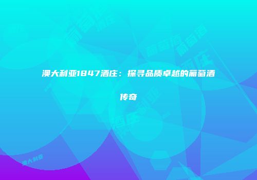澳大利亚1847酒庄：探寻品质卓越的葡萄酒传奇