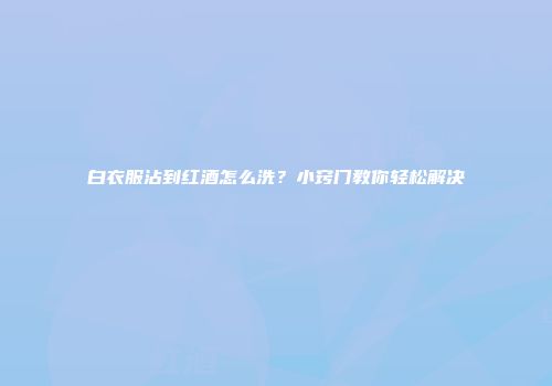 白衣服沾到红酒怎么洗？小窍门教你轻松解决