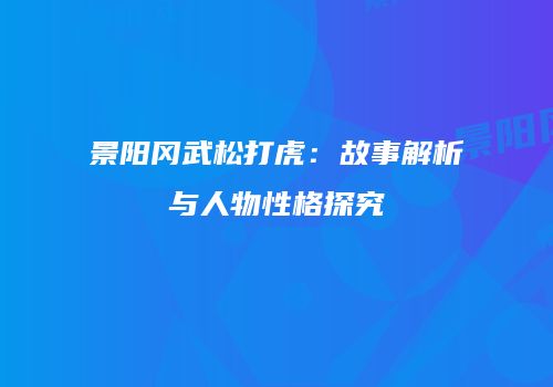 景阳冈武松打虎：故事解析与人物性格探究