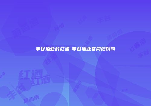 丰谷酒业的红酒-丰谷酒业官网经销商
