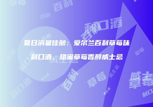 夏日消暑佳酿：爱尔兰百利草莓味利口酒，甜蜜草莓香醇威士忌