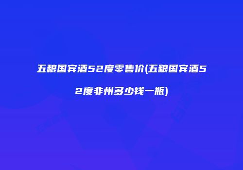 五粮国宾酒52度零售价(五粮国宾酒52度非州多少钱一瓶)