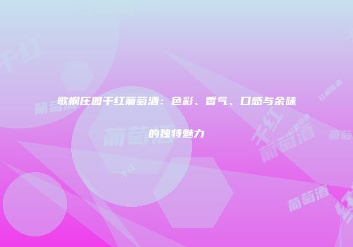 歌桐庄园干红葡萄酒：色彩、香气、口感与余味的独特魅力