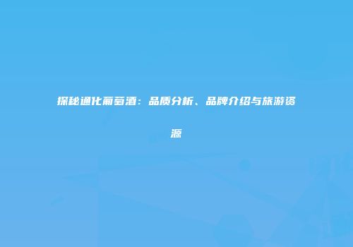 探秘通化葡萄酒：品质分析、品牌介绍与旅游资源