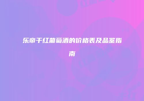 乐帝干红葡萄酒的价格表及品鉴指南