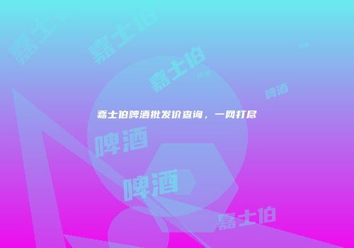 嘉士伯啤酒批发价查询，一网打尽