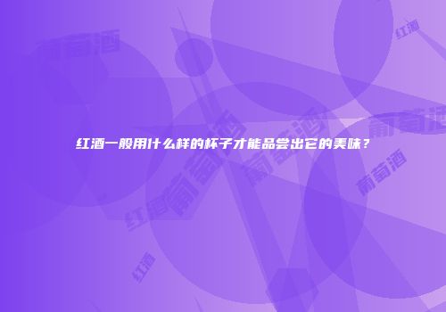 红酒一般用什么样的杯子才能品尝出它的美味？