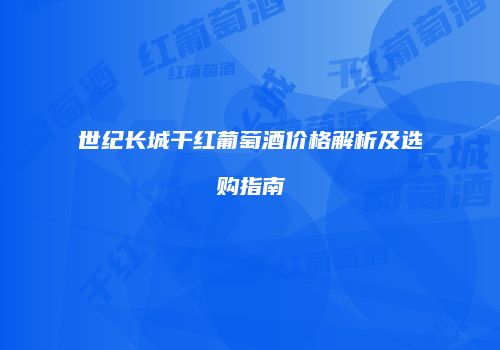 世纪长城干红葡萄酒价格解析及选购指南