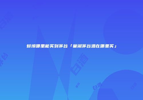 蚌埠哪里能买到茅台「巢湖茅台酒在哪里买」