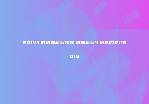 2014年的法国葡萄咋样,法国葡萄年份2010到2018