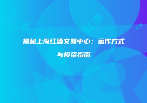 揭秘上海红酒交易中心：运作方式与投资指南