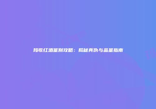 玛歌红酒鉴别攻略：揭秘真伪与品鉴指南