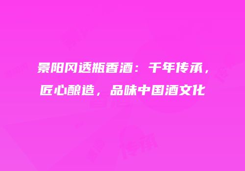 景阳冈透瓶香酒：千年传承，匠心酿造，品味中国酒文化