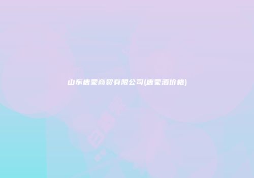 山东唐蒙商贸有限公司(唐蒙酒价格)