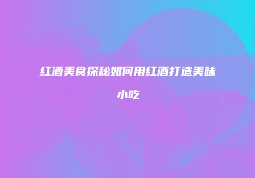 红酒美食探秘如何用红酒打造美味小吃