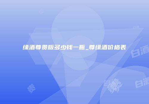 缘酒尊贵版多少钱一瓶_尊缘酒价格表