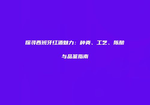 探寻西班牙红酒魅力：种类、工艺、陈酿与品鉴指南