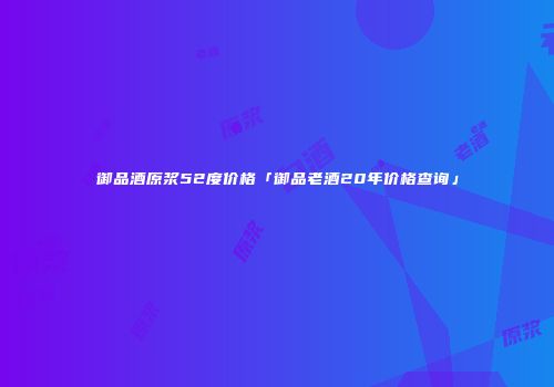 御品酒原浆52度价格「御品老酒20年价格查询」