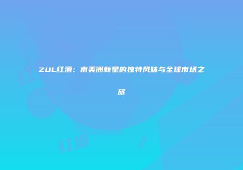 ZUL红酒：南美洲新星的独特风味与全球市场之旅
