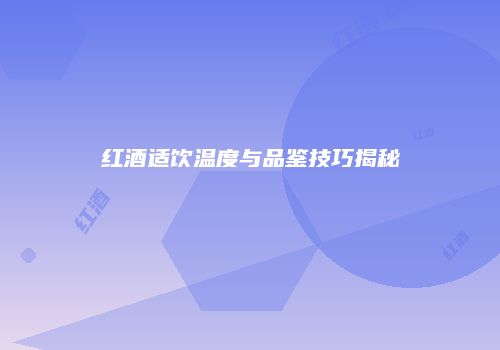 红酒适饮温度与品鉴技巧揭秘