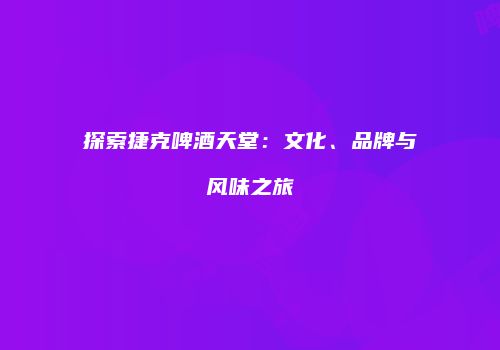 探索捷克啤酒天堂：文化、品牌与风味之旅