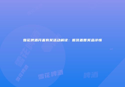 雪花啤酒开盖有奖活动解读：瓶装麦香奖品详情