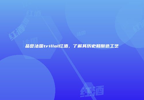 品尝法国trillol红酒，了解其历史和酿造工艺