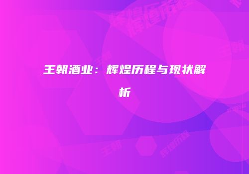 王朝酒业：辉煌历程与现状解析
