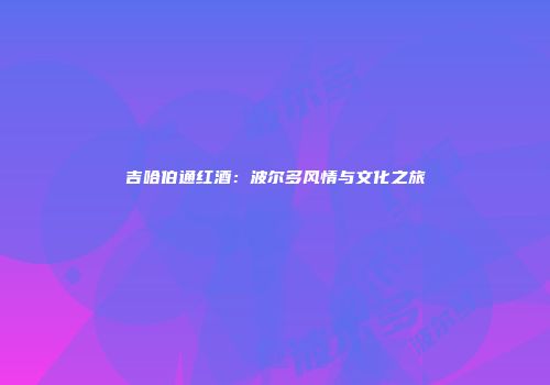 吉哈伯通红酒：波尔多风情与文化之旅