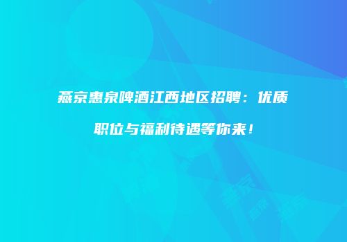 燕京惠泉啤酒江西地区招聘：优质职位与福利待遇等你来！