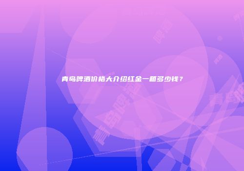 青岛啤酒价格大介绍红金一箱多少钱？