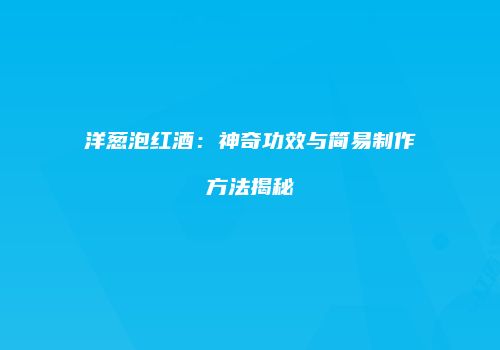 洋葱泡红酒：神奇功效与简易制作方法揭秘