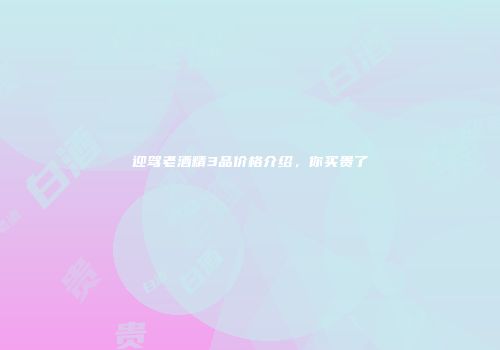 迎驾老酒精3品价格介绍，你买贵了