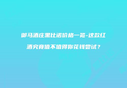 御马酒庄黑比诺价格一览-这款红酒究竟值不值得你花钱尝试？