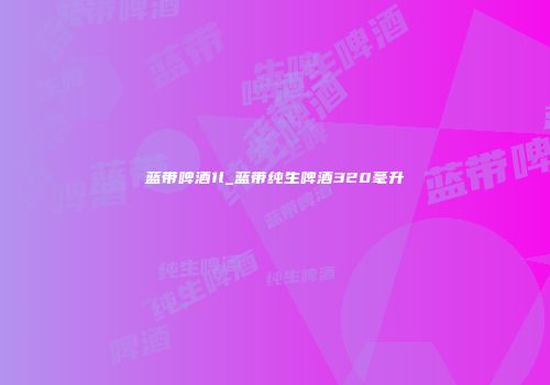 蓝带啤酒1l_蓝带纯生啤酒320毫升