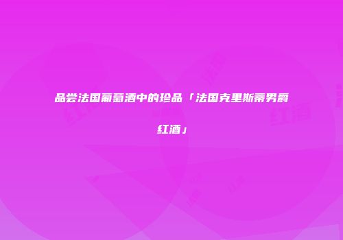 品尝法国葡萄酒中的珍品「法国克里斯蒂男爵红酒」
