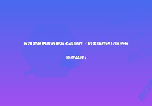 有水果味的啤酒是怎么调制的「水果味的进口啤酒有哪些品牌」