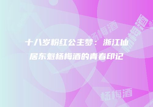 十八岁粉红公主梦：浙江仙居东魁杨梅酒的青春印记